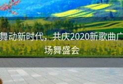 舞动新时代，共庆2020新歌曲广场舞盛会