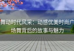 舞动时代风采：动感优美时尚广场舞背后的故事与魅力