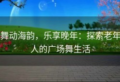 舞动海韵，乐享晚年：探索老年人的广场舞生活