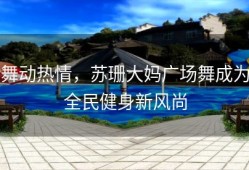 舞动热情，苏珊大妈广场舞成为全民健身新风尚