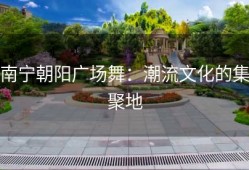 南宁朝阳广场舞：潮流文化的集聚地