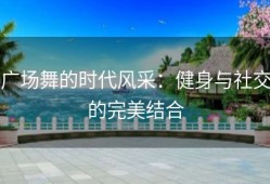 广场舞的时代风采：健身与社交的完美结合