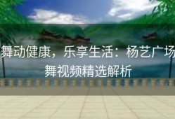 舞动健康，乐享生活：杨艺广场舞视频精选解析