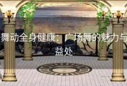 舞动全身健康：广场舞的魅力与益处