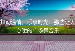 舞动温情，乐享时光：那些让人心暖的广场舞音乐
