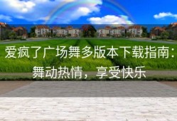 爱疯了广场舞多版本下载指南：舞动热情，享受快乐