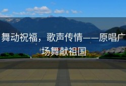 舞动祝福，歌声传情——原唱广场舞献祖国