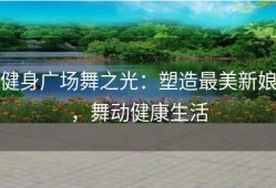 健身广场舞之光：塑造最美新娘，舞动健康生活