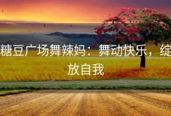 糖豆广场舞辣妈：舞动快乐，绽放自我