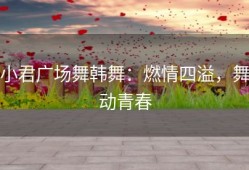 小君广场舞韩舞：燃情四溢，舞动青春