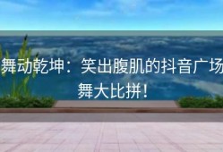 舞动乾坤：笑出腹肌的抖音广场舞大比拼！