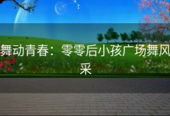 舞动青春：零零后小孩广场舞风采