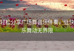 轻松分享广场舞音乐伴奏，让快乐舞动无界限