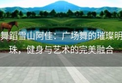 舞蹈雪山阿佳：广场舞的璀璨明珠，健身与艺术的完美融合