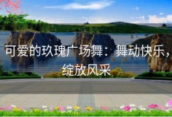 可爱的玖瑰广场舞：舞动快乐，绽放风采