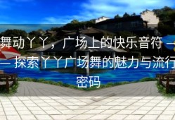 舞动丫丫，广场上的快乐音符 —— 探索丫丫广场舞的魅力与流行密码