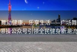 舞动健康，乐享生活——广场舞带操公众号引领全民健身新潮流