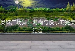 奥妹广场舞：时尚与快乐的完美结合