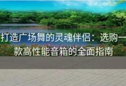 打造广场舞的灵魂伴侣：选购一款高性能音箱的全面指南