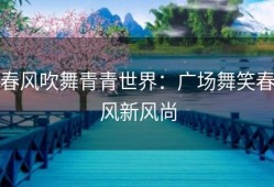 春风吹舞青青世界：广场舞笑春风新风尚