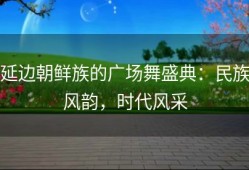 延边朝鲜族的广场舞盛典：民族风韵，时代风采