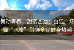 舞动青春，甜蜜四溢：白狐广场舞“水蜜”引领全民健身热潮