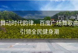 舞动时代韵律，百度广场舞歌曲引领全民健身潮