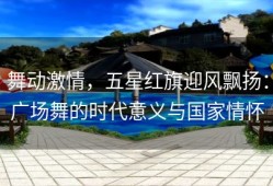 舞动激情，五星红旗迎风飘扬：广场舞的时代意义与国家情怀