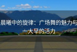 晨曦中的旋律：广场舞的魅力与一大早的活力