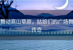 舞动高山草原，姑娘们的广场舞传奇
