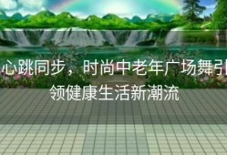 心跳同步，时尚中老年广场舞引领健康生活新潮流