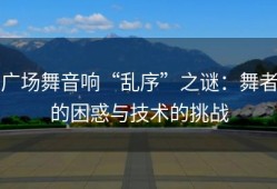 广场舞音响“乱序”之谜：舞者的困惑与技术的挑战