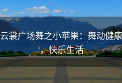 云裳广场舞之小苹果：舞动健康，快乐生活