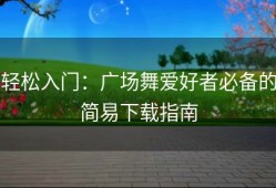 轻松入门：广场舞爱好者必备的简易下载指南