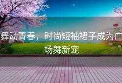 舞动青春，时尚短袖裙子成为广场舞新宠