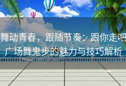 舞动青春，跟随节奏：跟你走吧广场舞鬼步的魅力与技巧解析