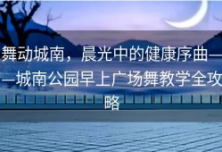 舞动城南，晨光中的健康序曲——城南公园早上广场舞教学全攻略