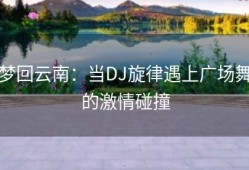 梦回云南：当DJ旋律遇上广场舞的激情碰撞