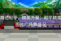 舞动和平，精英齐聚：和平精英图片广场舞盛况