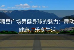 糖豆广场舞健身球的魅力：舞动健康，乐享生活