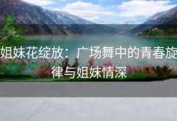 姐妹花绽放：广场舞中的青春旋律与姐妹情深