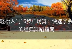 轻松入门16步广场舞：快速学会的经典舞蹈指南