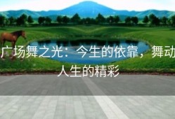 广场舞之光：今生的依靠，舞动人生的精彩
