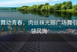 舞动青春，肉丝袜光脚广场舞引领风尚