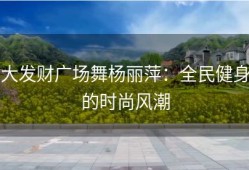 大发财广场舞杨丽萍：全民健身的时尚风潮
