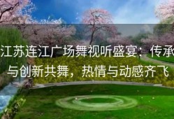 江苏连江广场舞视听盛宴：传承与创新共舞，热情与动感齐飞
