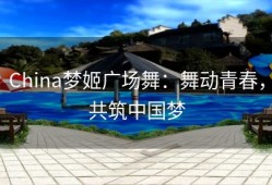 China梦姬广场舞：舞动青春，共筑中国梦