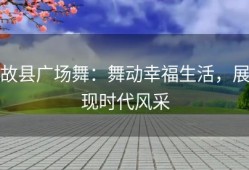 故县广场舞：舞动幸福生活，展现时代风采