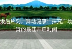 饭后片刻，舞动健康：探究广场舞的最佳开启时间