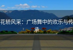 花轿风采：广场舞中的欢乐与传承